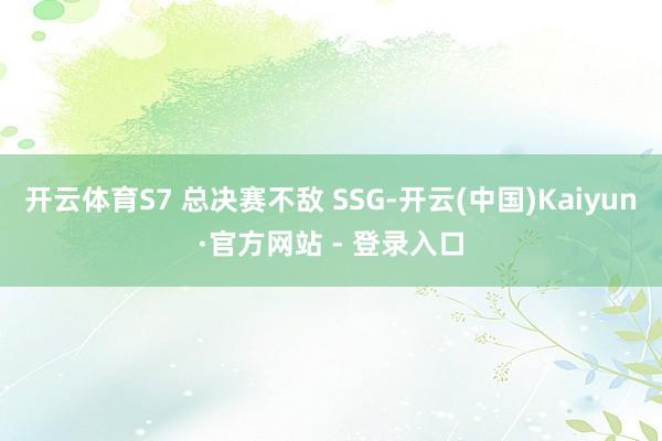 开云体育S7 总决赛不敌 SSG-开云(中国)Kaiyun·官方网站 - 登录入口