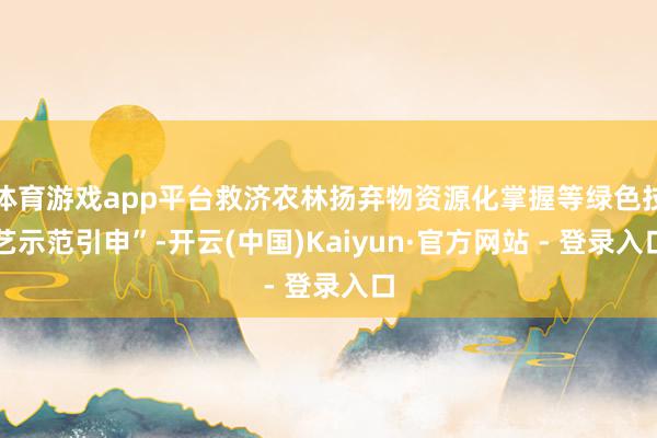 体育游戏app平台救济农林扬弃物资源化掌握等绿色技艺示范引申”-开云(中国)Kaiyun·官方网站 - 登录入口