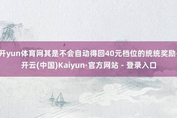 开yun体育网其是不会自动得回40元档位的统统奖励-开云(中国)Kaiyun·官方网站 - 登录入口