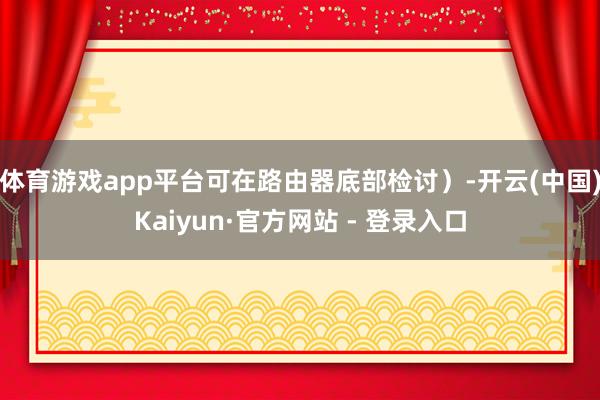 体育游戏app平台可在路由器底部检讨）-开云(中国)Kaiyun·官方网站 - 登录入口