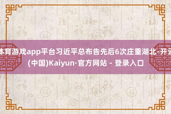 体育游戏app平台习近平总布告先后6次庄重湖北-开云(中国)Kaiyun·官方网站 - 登录入口
