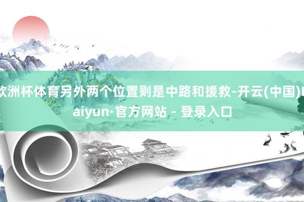 欧洲杯体育另外两个位置则是中路和援救-开云(中国)Kaiyun·官方网站 - 登录入口