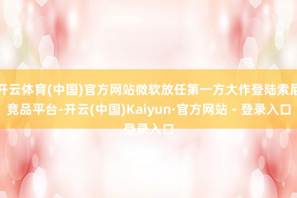 开云体育(中国)官方网站微软放任第一方大作登陆索尼竞品平台-开云(中国)Kaiyun·官方网站 - 登录入口