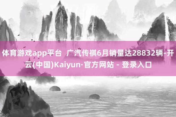 体育游戏app平台  广汽传祺6月销量达28832辆-开云(中国)Kaiyun·官方网站 - 登录入口