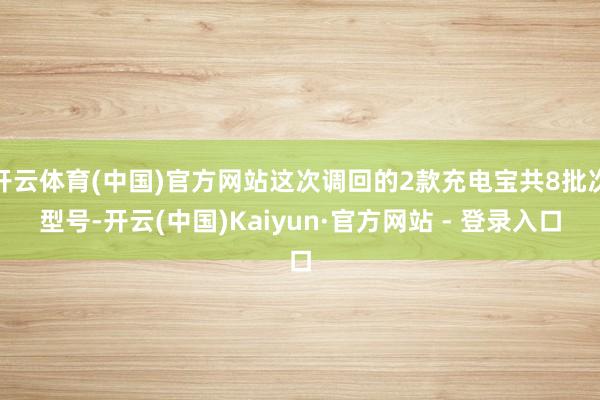 开云体育(中国)官方网站这次调回的2款充电宝共8批次型号-开云(中国)Kaiyun·官方网站 - 登录入口