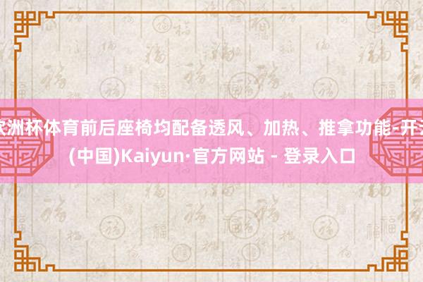 欧洲杯体育前后座椅均配备透风、加热、推拿功能-开云(中国)Kaiyun·官方网站 - 登录入口