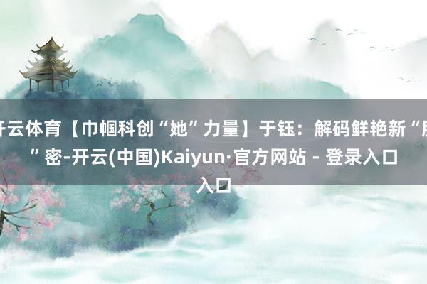 开云体育【巾帼科创“她”力量】于钰：解码鲜艳新“肌”密-开云(中国)Kaiyun·官方网站 - 登录入口