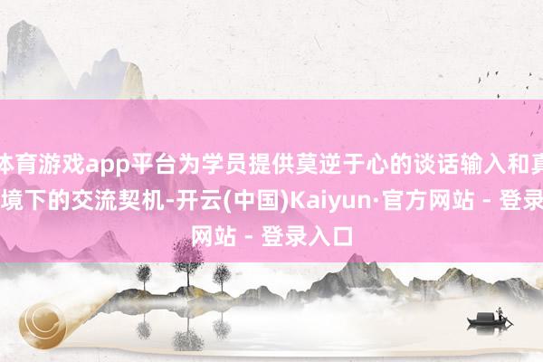 体育游戏app平台为学员提供莫逆于心的谈话输入和真实语境下的交流契机-开云(中国)Kaiyun·官方网站 - 登录入口