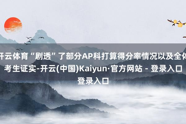 开云体育“剧透”了部分AP科打算得分率情况以及全体考生证实-开云(中国)Kaiyun·官方网站 - 登录入口