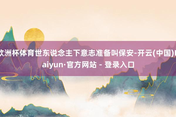 欧洲杯体育世东说念主下意志准备叫保安-开云(中国)Kaiyun·官方网站 - 登录入口