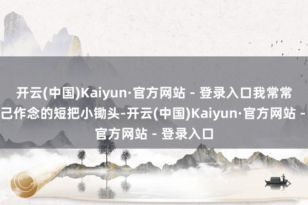 开云(中国)Kaiyun·官方网站 - 登录入口我常常用父躬行己作念的短把小锄头-开云(中国)Kaiyun·官方网站 - 登录入口