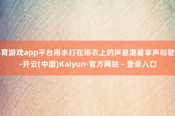 体育游戏app平台雨水打在雨衣上的声息混着掌声和歌声-开云(中国)Kaiyun·官方网站 - 登录入口