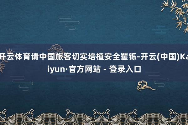 开云体育请中国旅客切实培植安全矍铄-开云(中国)Kaiyun·官方网站 - 登录入口