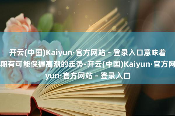 开云(中国)Kaiyun·官方网站 - 登录入口意味着西洋短线下逾期有可能保握高潮的走势-开云(中国)Kaiyun·官方网站 - 登录入口