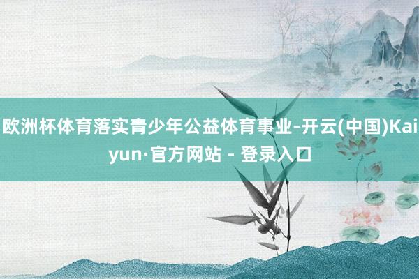 欧洲杯体育落实青少年公益体育事业-开云(中国)Kaiyun·官方网站 - 登录入口
