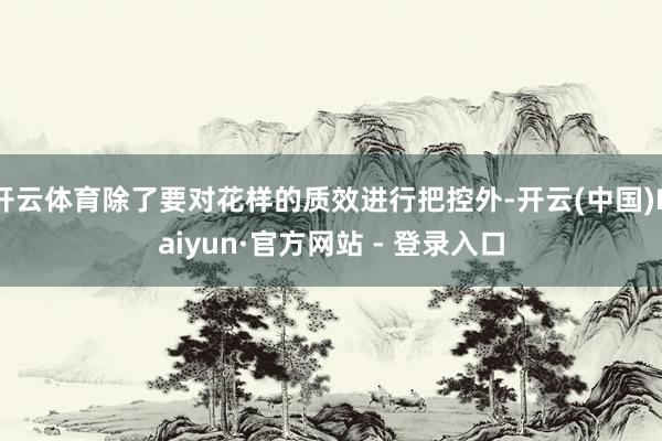 开云体育除了要对花样的质效进行把控外-开云(中国)Kaiyun·官方网站 - 登录入口