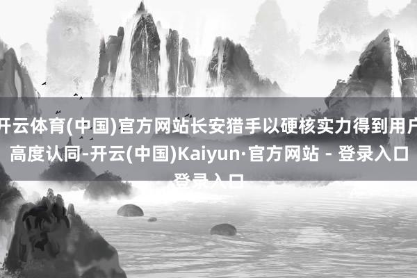 开云体育(中国)官方网站长安猎手以硬核实力得到用户高度认同-开云(中国)Kaiyun·官方网站 - 登录入口