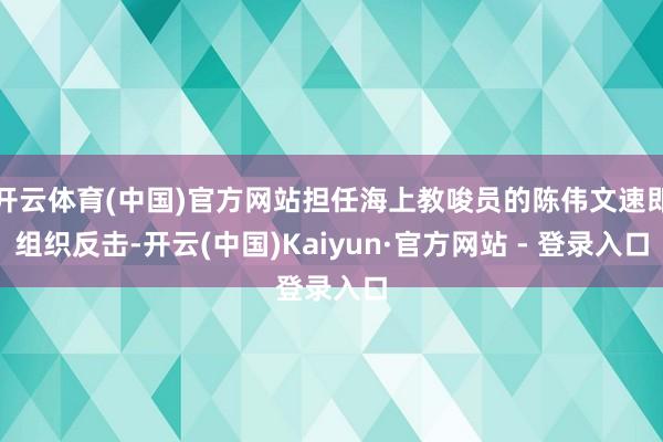 开云体育(中国)官方网站担任海上教唆员的陈伟文速即组织反击-开云(中国)Kaiyun·官方网站 - 登录入口