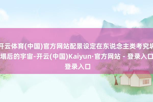 开云体育(中国)官方网站配景设定在东说念主类考究坍塌后的宇宙-开云(中国)Kaiyun·官方网站 - 登录入口