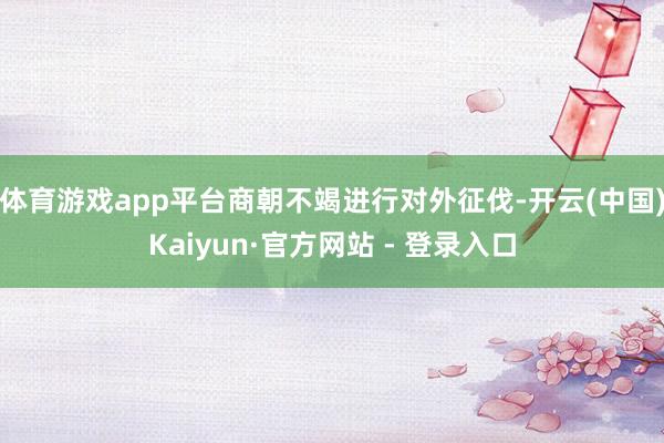 体育游戏app平台商朝不竭进行对外征伐-开云(中国)Kaiyun·官方网站 - 登录入口
