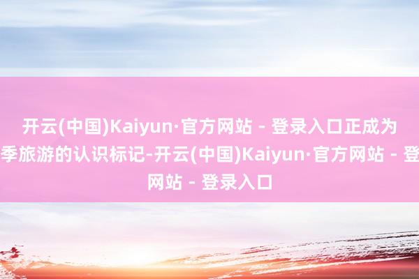 开云(中国)Kaiyun·官方网站 - 登录入口正成为新疆夏季旅游的认识标记-开云(中国)Kaiyun·官方网站 - 登录入口
