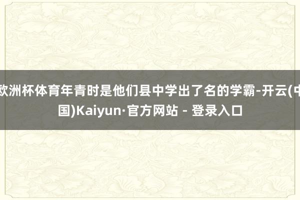 欧洲杯体育年青时是他们县中学出了名的学霸-开云(中国)Kaiyun·官方网站 - 登录入口