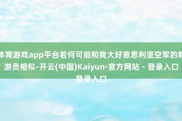 体育游戏app平台若何可能和我大好意思利坚空军的翱游员相似-开云(中国)Kaiyun·官方网站 - 登录入口