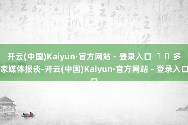 开云(中国)Kaiyun·官方网站 - 登录入口 多家媒体报谈-开云(中国)Kaiyun·官方网站 - 登录入口
