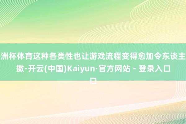 欧洲杯体育这种各类性也让游戏流程变得愈加令东谈主抖擞-开云(中国)Kaiyun·官方网站 - 登录入口