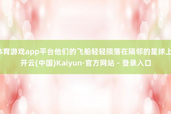 体育游戏app平台他们的飞船轻轻陨落在隔邻的星球上-开云(中国)Kaiyun·官方网站 - 登录入口