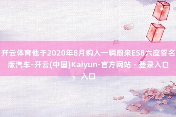 开云体育他于2020年8月购入一辆蔚来ES8六座签名版汽车-开云(中国)Kaiyun·官方网站 - 登录入口