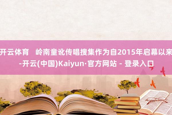 开云体育   岭南童讹传唱搜集作为自2015年启幕以来-开云(中国)Kaiyun·官方网站 - 登录入口