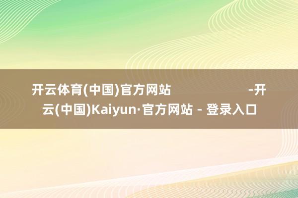 开云体育(中国)官方网站 -开云(中国)Kaiyun·官方网站 - 登录入口