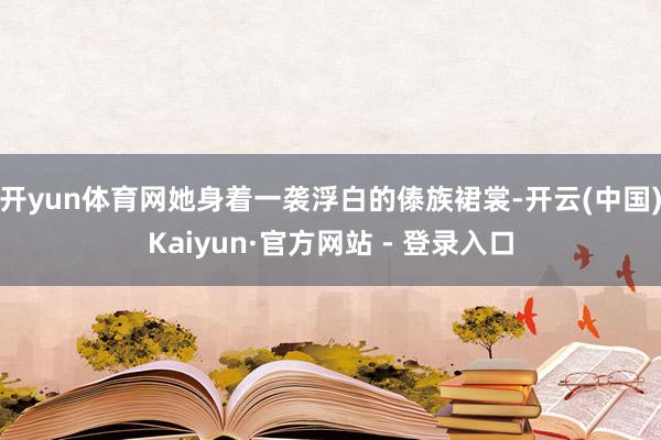 开yun体育网她身着一袭浮白的傣族裙裳-开云(中国)Kaiyun·官方网站 - 登录入口