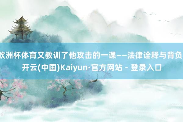 欧洲杯体育又教训了他攻击的一课——法律诠释与背负-开云(中国)Kaiyun·官方网站 - 登录入口