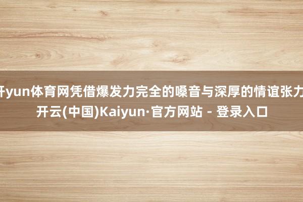 开yun体育网凭借爆发力完全的嗓音与深厚的情谊张力-开云(中国)Kaiyun·官方网站 - 登录入口