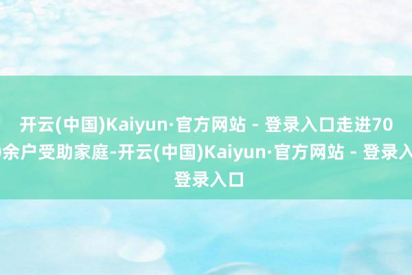 开云(中国)Kaiyun·官方网站 - 登录入口走进7000余户受助家庭-开云(中国)Kaiyun·官方网站 - 登录入口