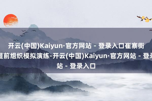 开云(中国)Kaiyun·官方网站 - 登录入口崔寨街说念提前组织模拟演练-开云(中国)Kaiyun·官方网站 - 登录入口
