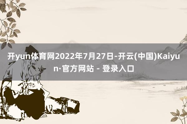 开yun体育网2022年7月27日-开云(中国)Kaiyun·官方网站 - 登录入口