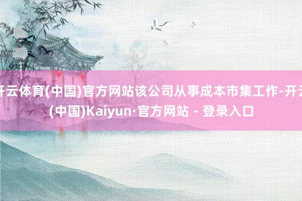 开云体育(中国)官方网站该公司从事成本市集工作-开云(中国)Kaiyun·官方网站 - 登录入口