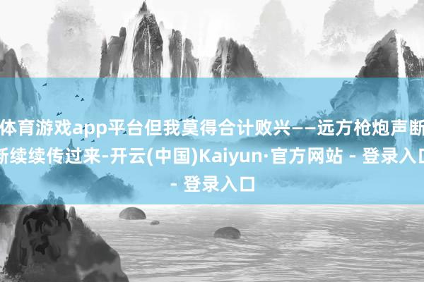 体育游戏app平台但我莫得合计败兴——远方枪炮声断断续续传过来-开云(中国)Kaiyun·官方网站 - 登录入口