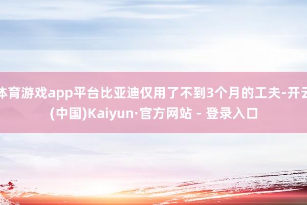 体育游戏app平台比亚迪仅用了不到3个月的工夫-开云(中国)Kaiyun·官方网站 - 登录入口