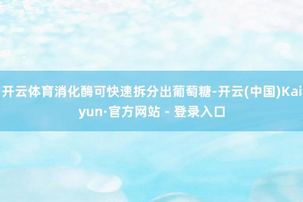 开云体育消化酶可快速拆分出葡萄糖-开云(中国)Kaiyun·官方网站 - 登录入口