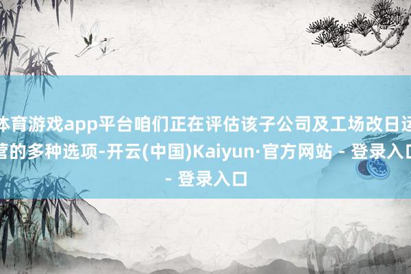 体育游戏app平台咱们正在评估该子公司及工场改日运营的多种选项-开云(中国)Kaiyun·官方网站 - 登录入口