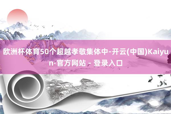 欧洲杯体育50个超越孝敬集体中-开云(中国)Kaiyun·官方网站 - 登录入口