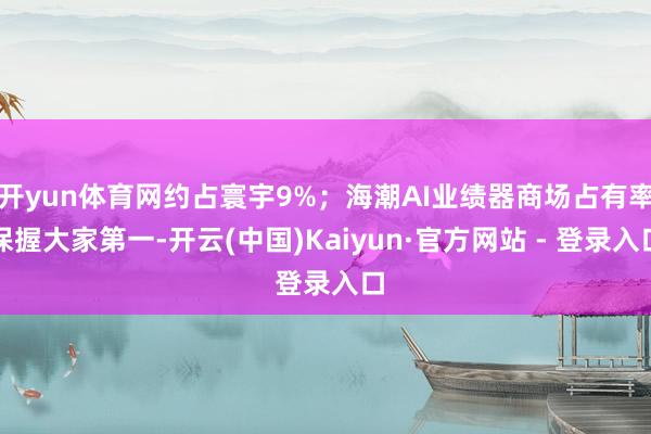 开yun体育网约占寰宇9%；海潮AI业绩器商场占有率保握大家第一-开云(中国)Kaiyun·官方网站 - 登录入口