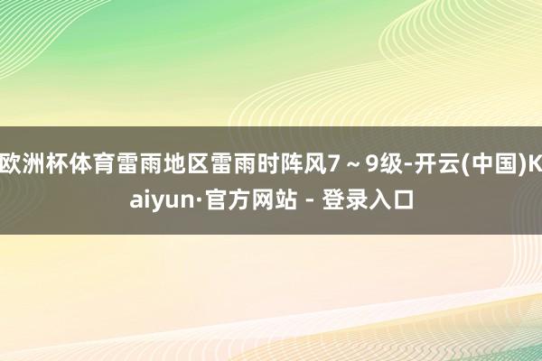 欧洲杯体育雷雨地区雷雨时阵风7～9级-开云(中国)Kaiyun·官方网站 - 登录入口