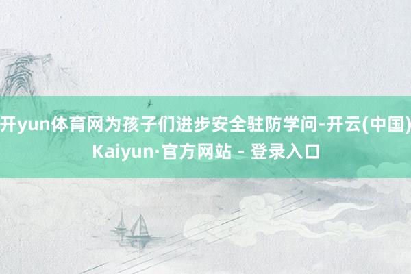 开yun体育网为孩子们进步安全驻防学问-开云(中国)Kaiyun·官方网站 - 登录入口