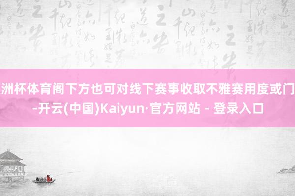 欧洲杯体育阁下方也可对线下赛事收取不雅赛用度或门票-开云(中国)Kaiyun·官方网站 - 登录入口