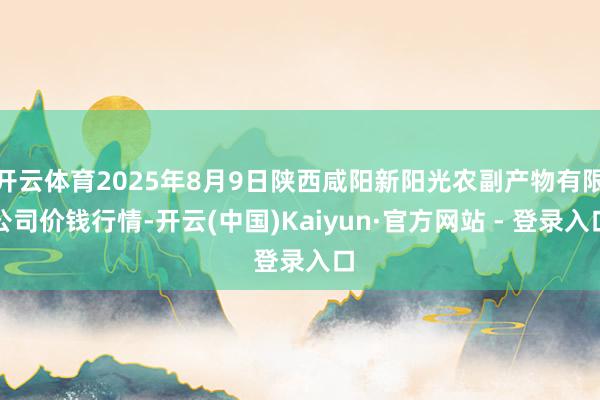 开云体育2025年8月9日陕西咸阳新阳光农副产物有限公司价钱行情-开云(中国)Kaiyun·官方网站 - 登录入口